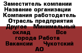 Заместитель компании › Название организации ­ Компания-работодатель › Отрасль предприятия ­ Другое › Минимальный оклад ­ 35 000 - Все города Работа » Вакансии   . Чукотский АО